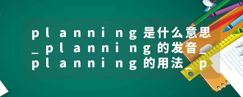 planning是什么意思_planning的发音_planning的用法_planning怎么记_planning翻译