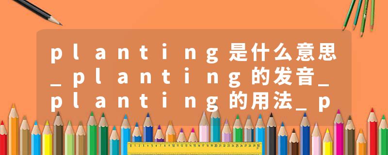 planting是什么意思_planting的发音_planting的用法_planting怎么记_planting翻译