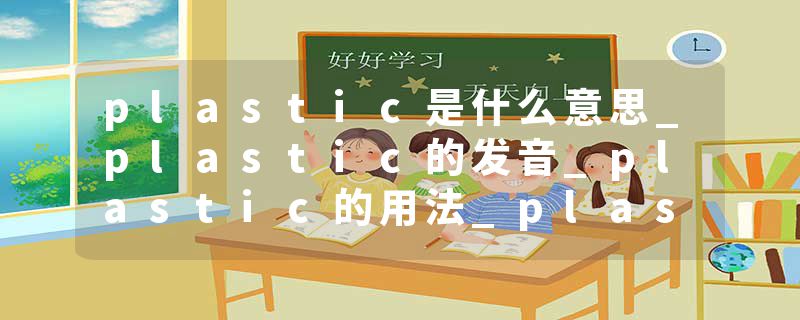 plastic是什么意思_plastic的发音_plastic的用法_plastic怎么记_plastic翻译