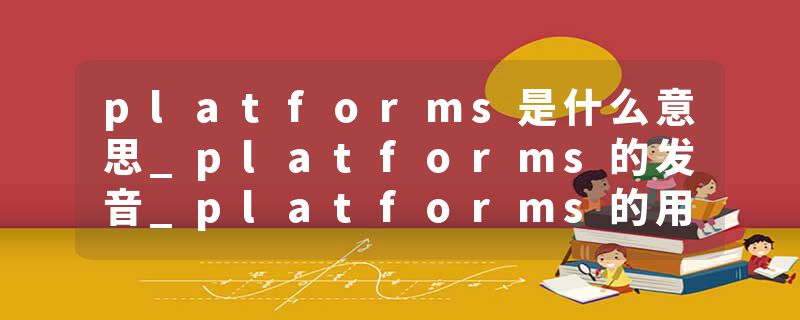 platforms是什么意思_platforms的发音_platforms的用法_platforms怎么记_platforms翻译