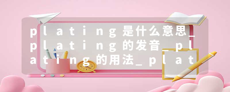 plating是什么意思_plating的发音_plating的用法_plating怎么记_plating翻译