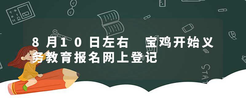 8月10日左右 宝鸡开始义务教育报名网上登记
