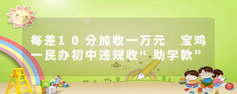 每差10分加收一万元 宝鸡一民办初中违规收“助学款”