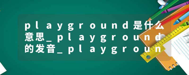 playground是什么意思_playground的发音_playground的用法_playground怎么记_playground翻译