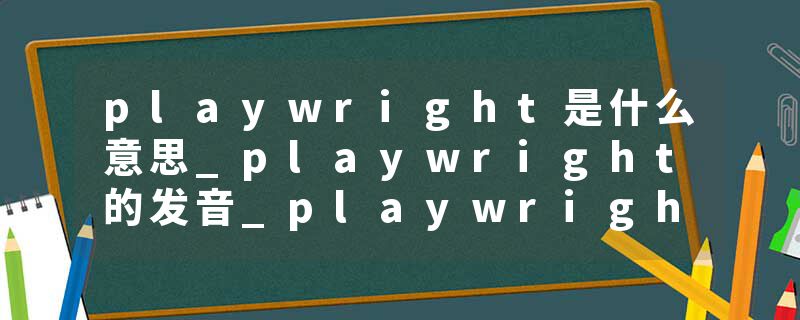 playwright是什么意思_playwright的发音_playwright的用法_playwright怎么记_playwright翻译