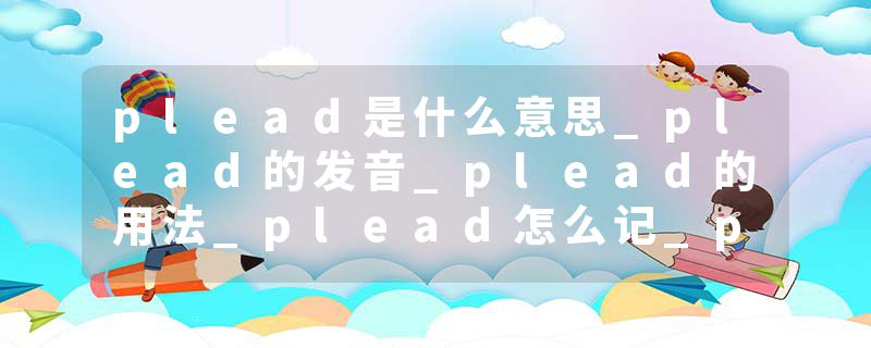 plead是什么意思_plead的发音_plead的用法_plead怎么记_plead翻译