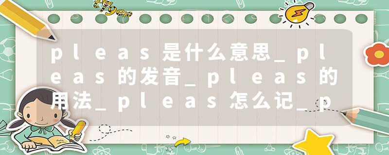 pleas是什么意思_pleas的发音_pleas的用法_pleas怎么记_pleas翻译