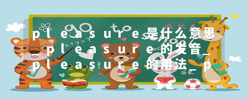 pleasure是什么意思_pleasure的发音_pleasure的用法_pleasure怎么记_pleasure翻译