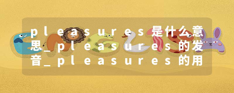 pleasures是什么意思_pleasures的发音_pleasures的用法_pleasures怎么记_pleasures翻译