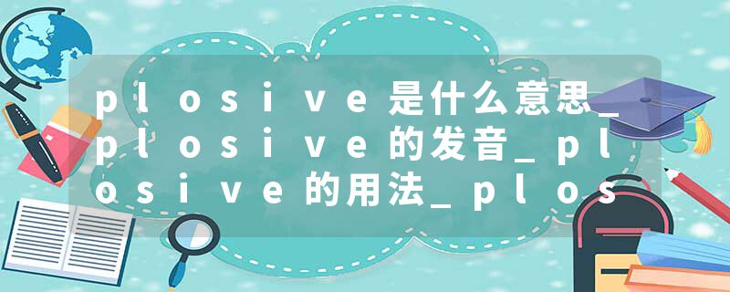 plosive是什么意思_plosive的发音_plosive的用法_plosive怎么记_plosive翻译