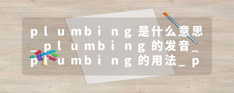 plumbing是什么意思_plumbing的发音_plumbing的用法_plumbing怎么记_plumbing翻译