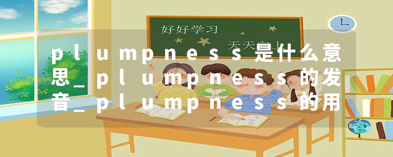 plumpness是什么意思_plumpness的发音_plumpness的用法_plumpness怎么记_plumpness翻译