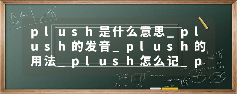 plush是什么意思_plush的发音_plush的用法_plush怎么记_plush翻译