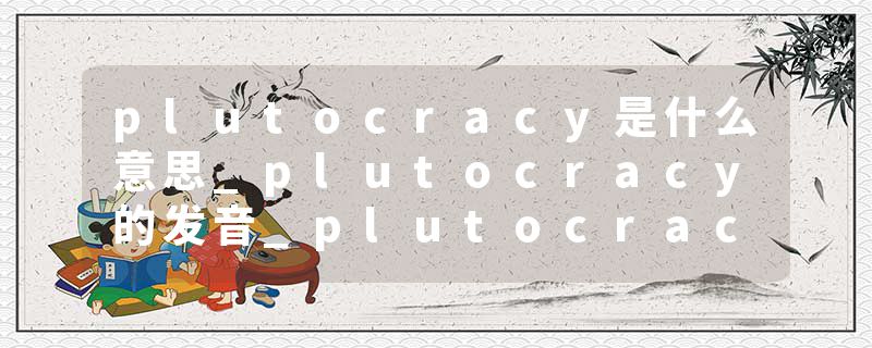 plutocracy是什么意思_plutocracy的发音_plutocracy的用法_plutocracy怎么记_plutocracy翻译