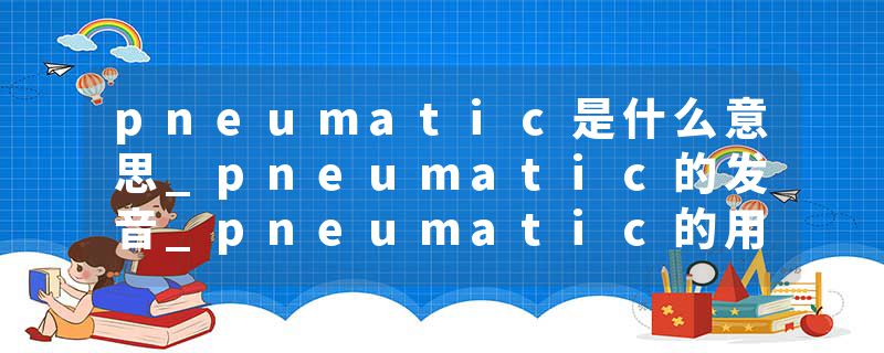 pneumatic是什么意思_pneumatic的发音_pneumatic的用法_pneumatic怎么记_pneumatic翻译