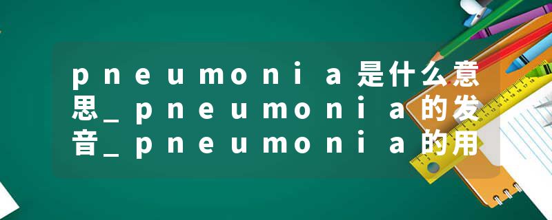 pneumonia是什么意思_pneumonia的发音_pneumonia的用法_pneumonia怎么记_pneumonia翻译