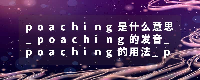 poaching是什么意思_poaching的发音_poaching的用法_poaching怎么记_poaching翻译