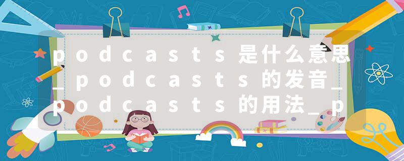podcasts是什么意思_podcasts的发音_podcasts的用法_podcasts怎么记_podcasts翻译