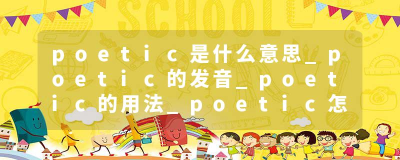 poetic是什么意思_poetic的发音_poetic的用法_poetic怎么记_poetic翻译