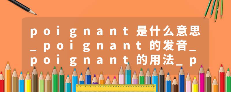 poignant是什么意思_poignant的发音_poignant的用法_poignant怎么记_poignant翻译
