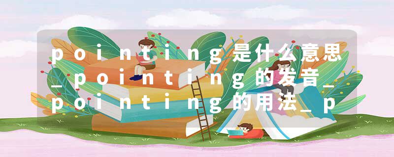 pointing是什么意思_pointing的发音_pointing的用法_pointing怎么记_pointing翻译