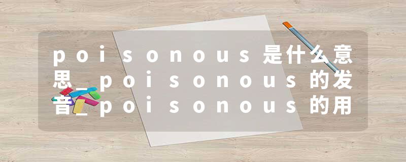 poisonous是什么意思_poisonous的发音_poisonous的用法_poisonous怎么记_poisonous翻译