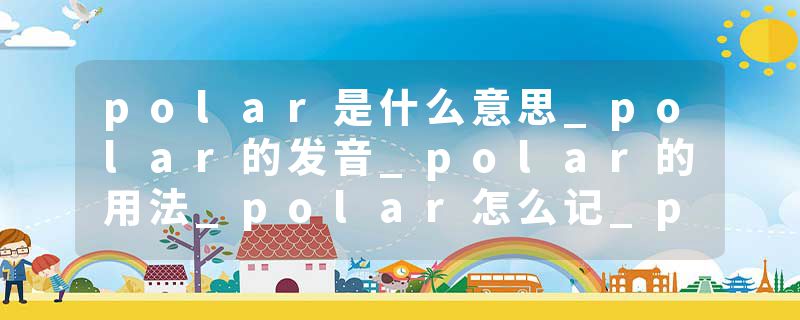 polar是什么意思_polar的发音_polar的用法_polar怎么记_polar翻译