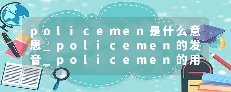 policemen是什么意思_policemen的发音_policemen的用法_policemen怎么记_policemen翻译