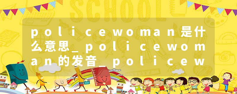 policewoman是什么意思_policewoman的发音_policewoman的用法_policewoman怎么记_policewoman翻译