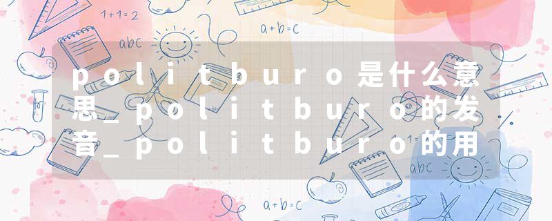 politburo是什么意思_politburo的发音_politburo的用法_politburo怎么记_politburo翻译