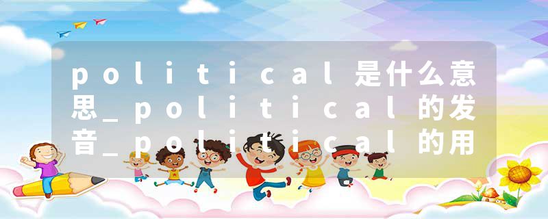 political是什么意思_political的发音_political的用法_political怎么记_political翻译
