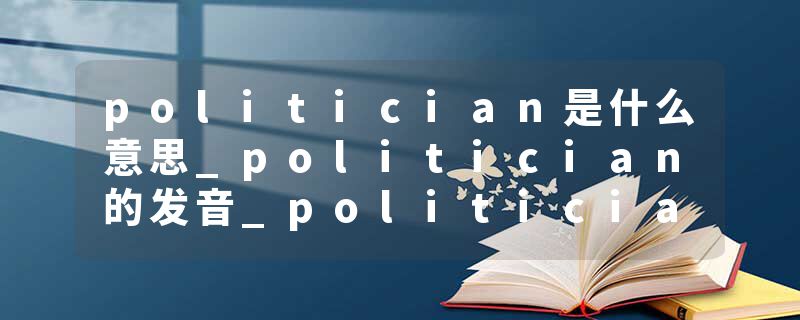politician是什么意思_politician的发音_politician的用法_politician怎么记_politician翻译