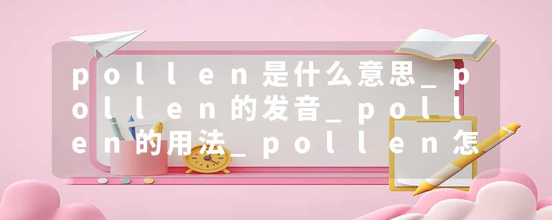 pollen是什么意思_pollen的发音_pollen的用法_pollen怎么记_pollen翻译