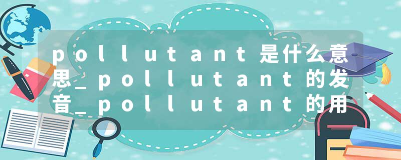 pollutant是什么意思_pollutant的发音_pollutant的用法_pollutant怎么记_pollutant翻译