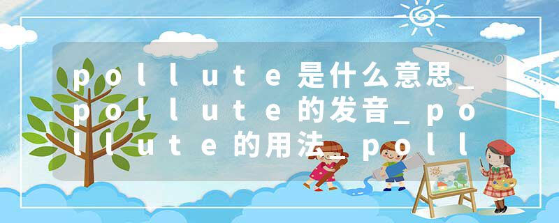 pollute是什么意思_pollute的发音_pollute的用法_pollute怎么记_pollute翻译