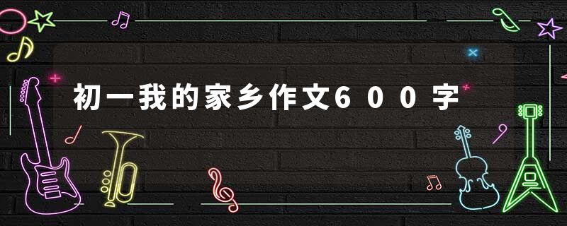 初一我的家乡作文600字