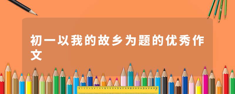 初一以我的故乡为题的优秀作文