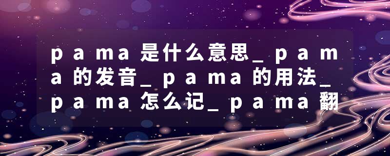 pama是什么意思_pama的发音_pama的用法_pama怎么记_pama翻译