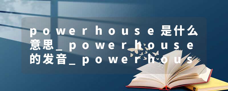 powerhouse是什么意思_powerhouse的发音_powerhouse的用法_powerhouse怎么记_powerhouse翻译