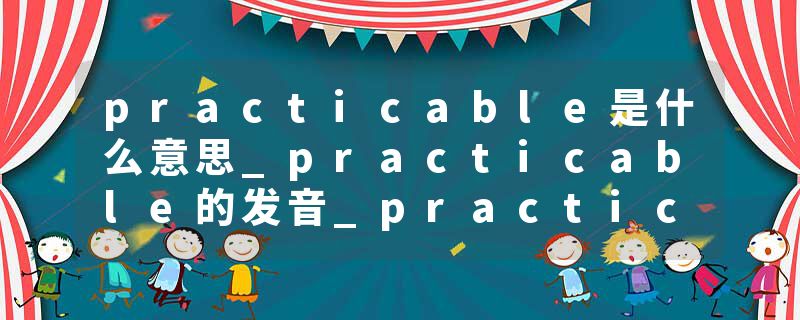 practicable是什么意思_practicable的发音_practicable的用法_practicable怎么记_practicable翻译