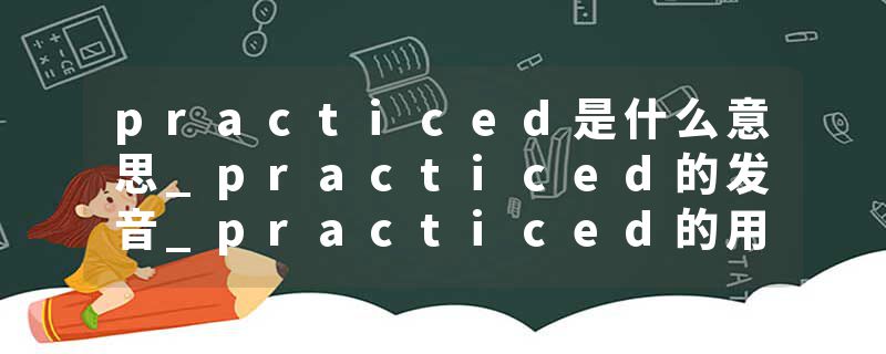 practiced是什么意思_practiced的发音_practiced的用法_practiced怎么记_practiced翻译