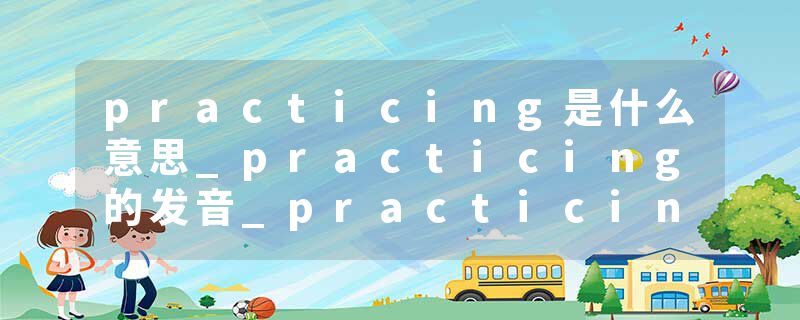 practicing是什么意思_practicing的发音_practicing的用法_practicing怎么记_practicing翻译