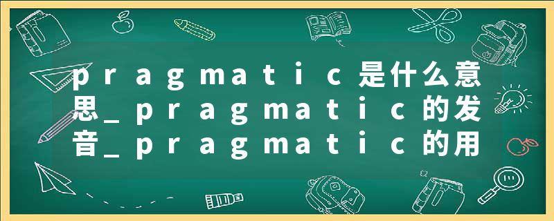 pragmatic是什么意思_pragmatic的发音_pragmatic的用法_pragmatic怎么记_pragmatic翻译