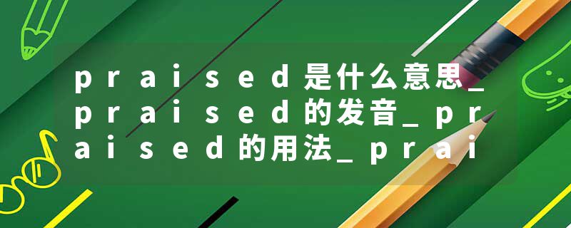 praised是什么意思_praised的发音_praised的用法_praised怎么记_praised翻译