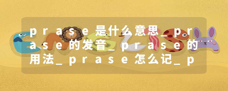 prase是什么意思_prase的发音_prase的用法_prase怎么记_prase翻译