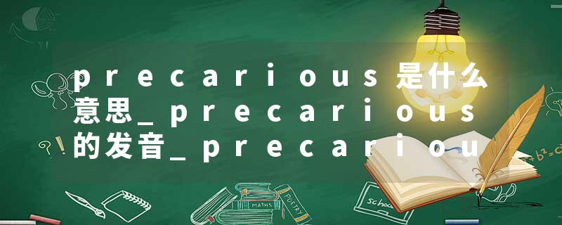 precarious是什么意思_precarious的发音_precarious的用法_precarious怎么记_precarious翻译