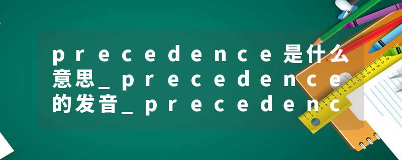 precedence是什么意思_precedence的发音_precedence的用法_precedence怎么记_precedence翻译