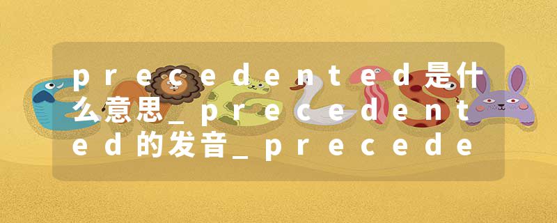 precedented是什么意思_precedented的发音_precedented的用法_precedented怎么记_precedented翻译