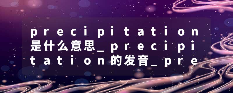 precipitation是什么意思_precipitation的发音_precipitation的用法_precipitation怎么记_precipitation翻译