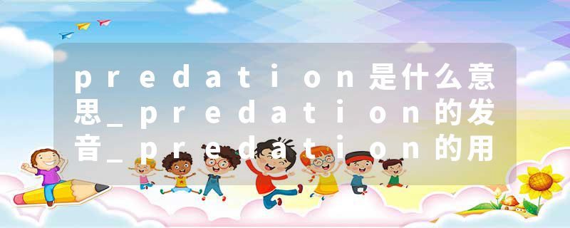 predation是什么意思_predation的发音_predation的用法_predation怎么记_predation翻译